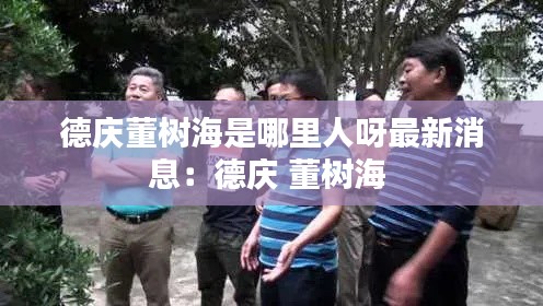 德慶董樹海是哪里人呀最新消息：德慶 董樹海 