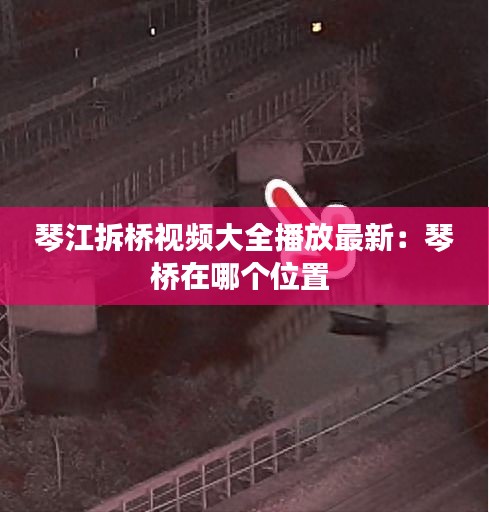 琴江拆橋視頻大全播放最新：琴橋在哪個(gè)位置 