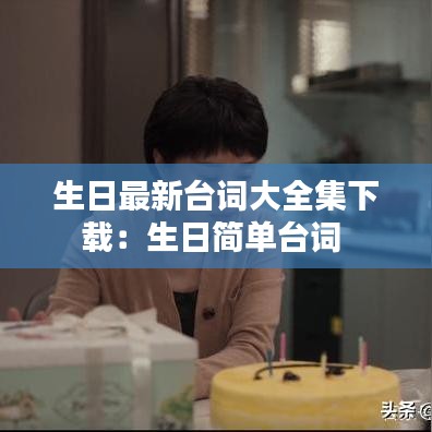 生日最新臺(tái)詞大全集下載：生日簡(jiǎn)單臺(tái)詞 