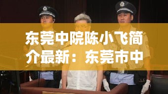 東莞中院陳小飛簡介最新：東莞市中級人民法院陳春華 