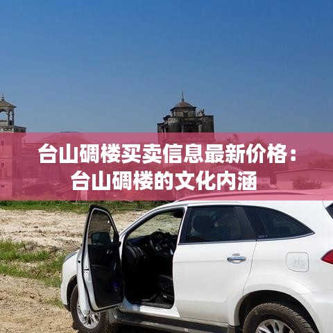 臺(tái)山碉樓買賣信息最新價(jià)格：臺(tái)山碉樓的文化內(nèi)涵 