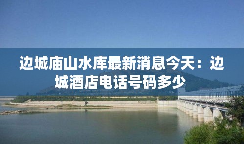 邊城廟山水庫(kù)最新消息今天：邊城酒店電話號(hào)碼多少 