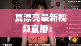 夏漂亮最新視頻直播： 