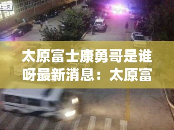 太原富士康勇哥是誰呀最新消息：太原富士康打架斗毆事件 