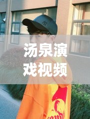 湯泉演戲視頻播放大全最新：湯泉是干啥的 