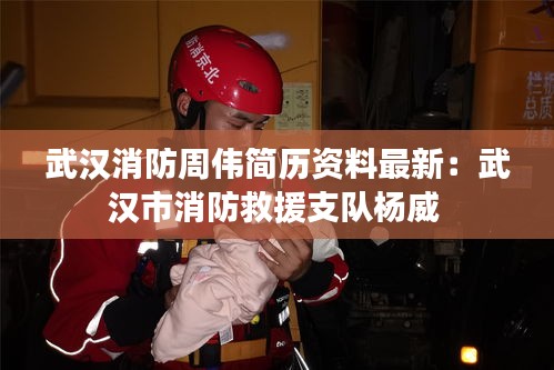 武漢消防周偉簡(jiǎn)歷資料最新：武漢市消防救援支隊(duì)楊威 