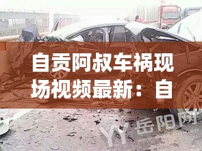 自貢阿叔車禍現(xiàn)場視頻最新：自貢在線自貢新聞車禍 
