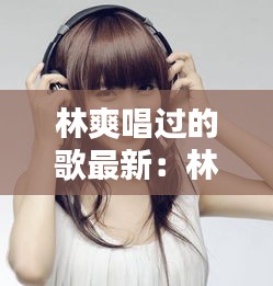 林爽唱過(guò)的歌最新：林爽男友 