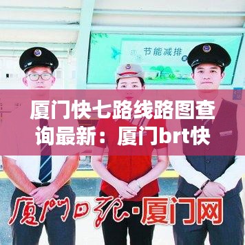 廈門快七路線路圖查詢最新：廈門brt快7路線站點 