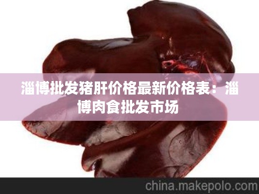 淄博批發(fā)豬肝價格最新價格表：淄博肉食批發(fā)市場 