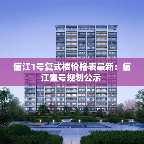 信江1號(hào)復(fù)式樓價(jià)格表最新：信江壹號(hào)規(guī)劃公示 
