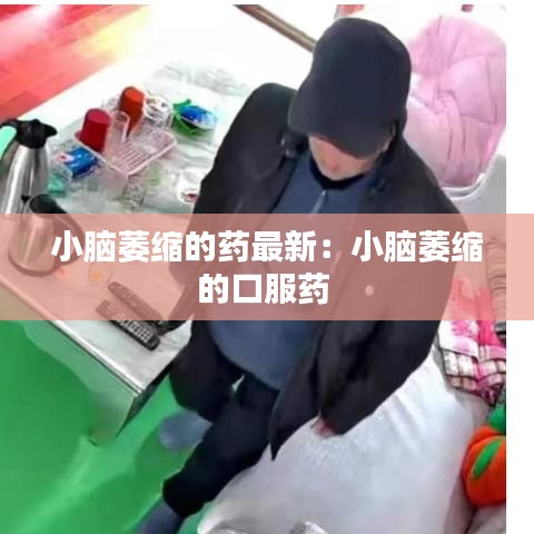 小腦萎縮的藥最新：小腦萎縮的口服藥 