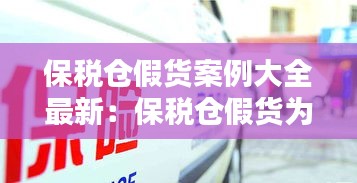 保稅倉假貨案例大全最新：保稅倉假貨為什么沒人管 