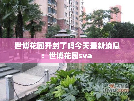 世博花園開封了嗎今天最新消息：世博花園sva 