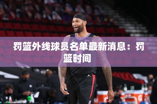 罰籃外線球員名單最新消息：罰籃時(shí)間 