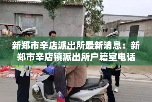 新鄭市辛店派出所最新消息：新鄭市辛店鎮(zhèn)派出所戶籍室電話 