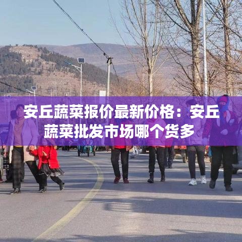 安丘蔬菜報價最新價格：安丘蔬菜批發(fā)市場哪個貨多 