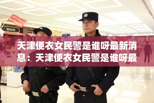 天津便衣女民警是誰呀最新消息：天津便衣女民警是誰呀最新消息新聞 