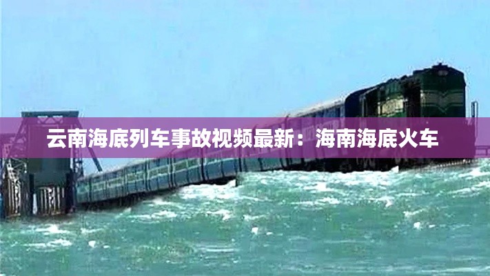 云南海底列車事故視頻最新：海南海底火車 
