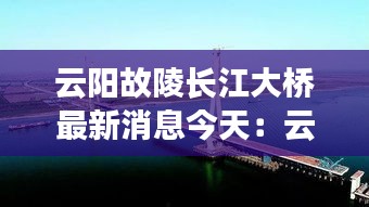 云陽故陵長江大橋最新消息今天：云陽長江大橋全長多少千米 