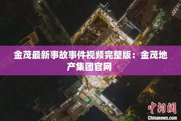 金茂最新事故事件視頻完整版：金茂地產(chǎn)集團官網(wǎng) 