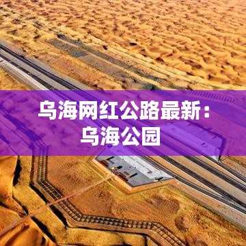 烏海網(wǎng)紅公路最新：烏海公園 