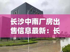 長沙中南廠房出售信息最新：長沙中南院房價 