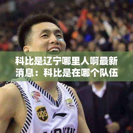 科比是遼寧哪里人啊最新消息：科比是在哪個隊伍 