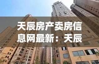 天辰房產(chǎn)賣房信息網(wǎng)最新：天辰小區(qū) 