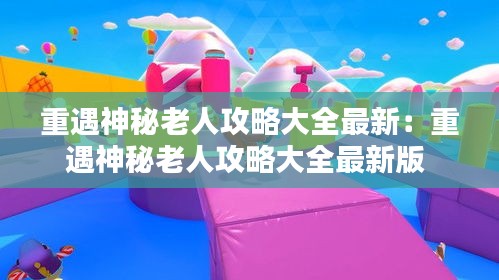 重遇神秘老人攻略大全最新：重遇神秘老人攻略大全最新版 