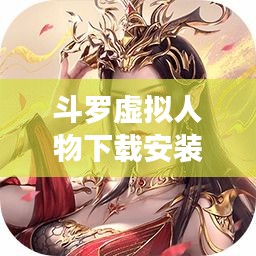 斗羅虛擬人物下載安裝最新版：斗羅真人人物 