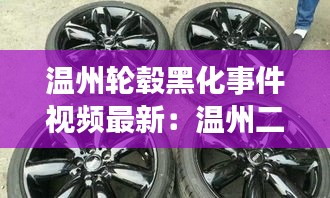 溫州輪轂黑化事件視頻最新：溫州二手輪轂批發(fā)市場 
