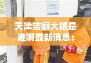 天津潔癖大姐是誰(shuí)啊最新消息：天津潔美環(huán)衛(wèi)設(shè)備有限公司 