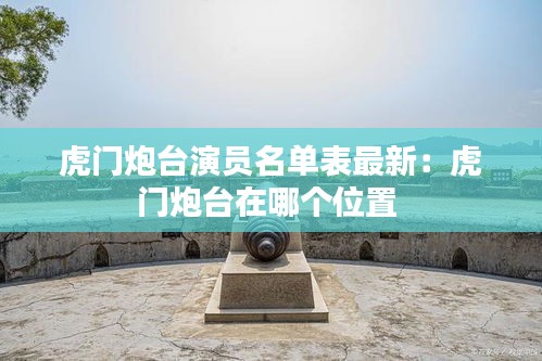 虎門炮臺演員名單表最新：虎門炮臺在哪個位置 