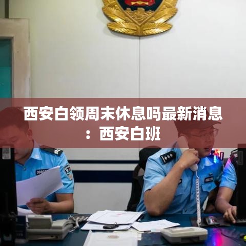西安白領(lǐng)周末休息嗎最新消息：西安白班 