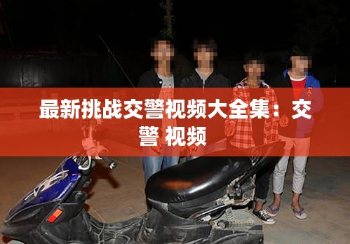 最新挑戰(zhàn)交警視頻大全集：交警 視頻 