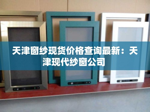 天津窗紗現(xiàn)貨價格查詢最新：天津現(xiàn)代紗窗公司 