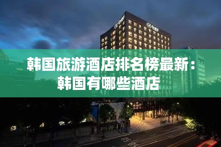 韓國旅游酒店排名榜最新：韓國有哪些酒店 