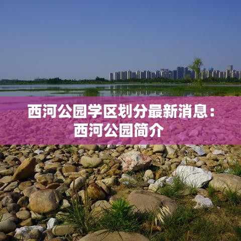西河公園學(xué)區(qū)劃分最新消息：西河公園簡(jiǎn)介 