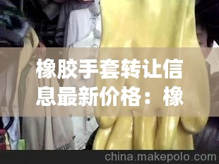 橡膠手套轉(zhuǎn)讓信息最新價格：橡膠手套廠家批發(fā)直銷 