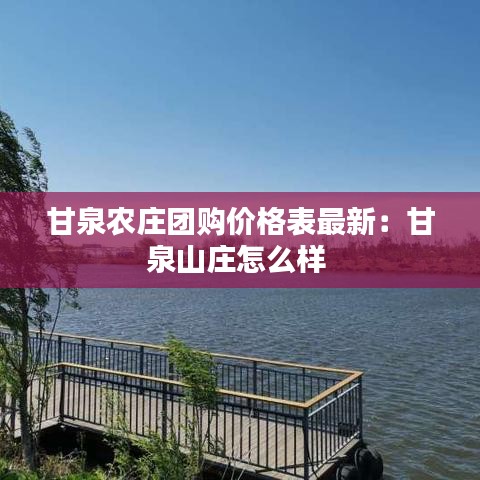 甘泉農(nóng)莊團購價格表最新：甘泉山莊怎么樣 