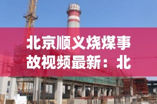 北京順義燒煤事故視頻最新：北京市順義區(qū)燃燒公司電話 
