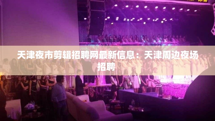 天津夜市剪輯招聘網(wǎng)最新信息：天津周邊夜場(chǎng)招聘 