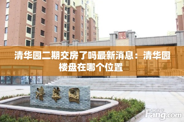 清華園二期交房了嗎最新消息：清華園樓盤在哪個位置 