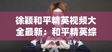 徐穎和平精英視頻大全最新：和平精英綜藝節(jié)目徐藝洋 