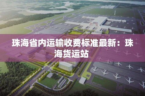 珠海省內(nèi)運(yùn)輸收費(fèi)標(biāo)準(zhǔn)最新：珠海貨運(yùn)站 