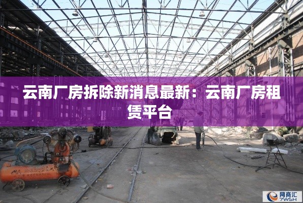 云南廠房拆除新消息最新：云南廠房租賃平臺(tái) 