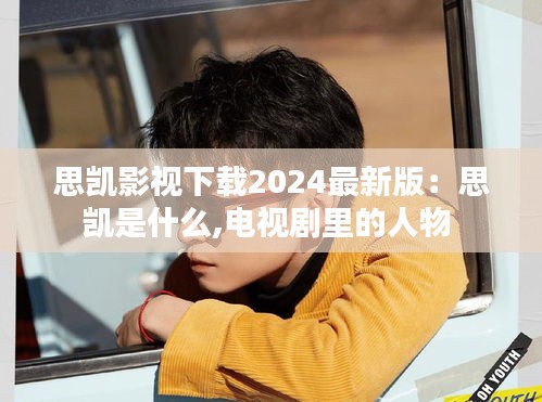 思凱影視下載2024最新版：思凱是什么,電視劇里的人物 