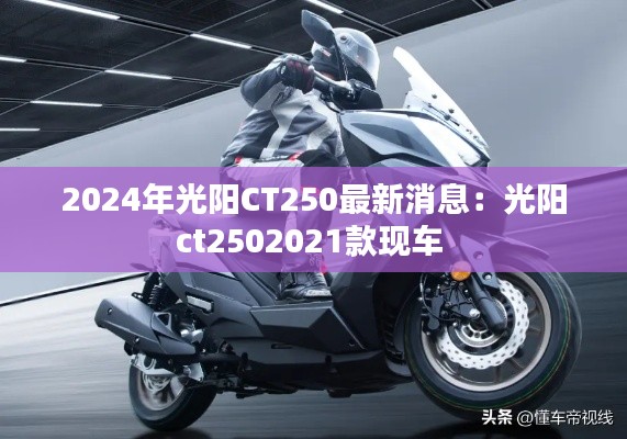 2024年光陽CT250最新消息：光陽ct2502021款現(xiàn)車 
