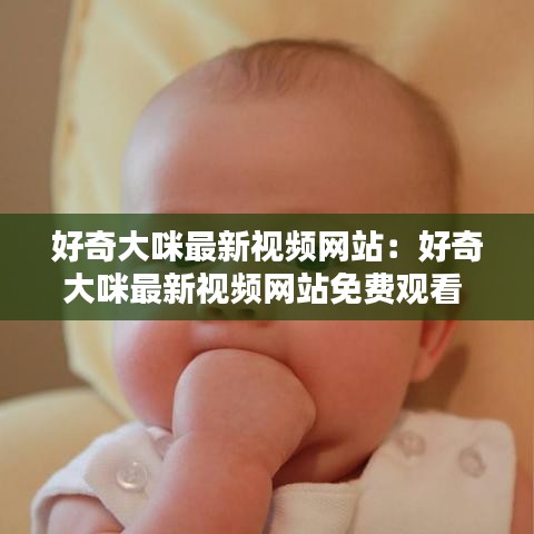 好奇大咪最新視頻網(wǎng)站：好奇大咪最新視頻網(wǎng)站免費(fèi)觀看 